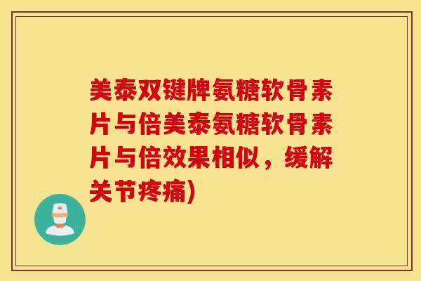 美泰双键牌氨糖软骨素片与倍美泰氨糖软骨素片与倍效果相似,缓解关节) 美泰双键牌氨糖软骨素片与倍美泰氨糖软骨素片与倍效果相似,缓解关节)