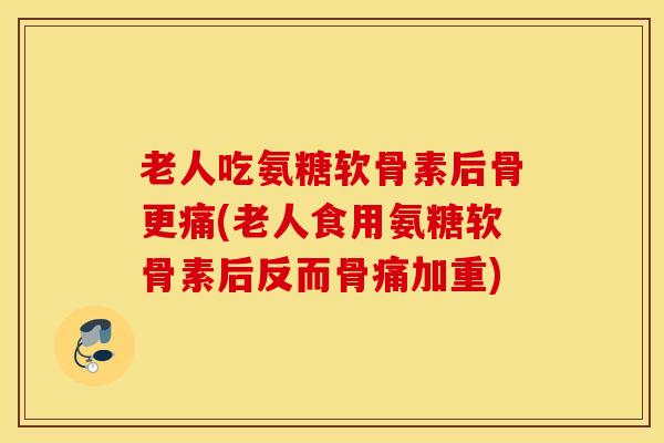 老人吃氨糖软骨素后骨更痛(老人食用氨糖软骨素后反而骨痛加重)