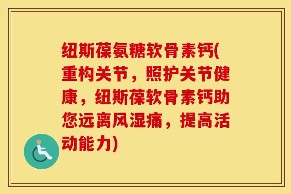 纽斯葆氨糖软骨素钙(重构关节，照护关节健康，纽斯葆软骨素钙助您远离痛，提高活动能力)