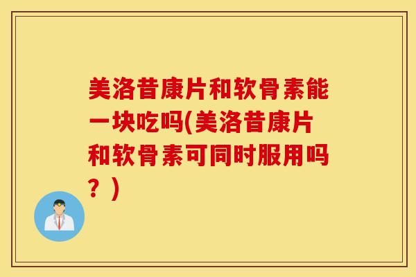 美洛昔康片和软骨素能一块吃吗(美洛昔康片和软骨素可同时服用吗?) 美洛昔康片和软骨素能一块吃吗(美洛昔康片和软骨素可同时服用吗?)