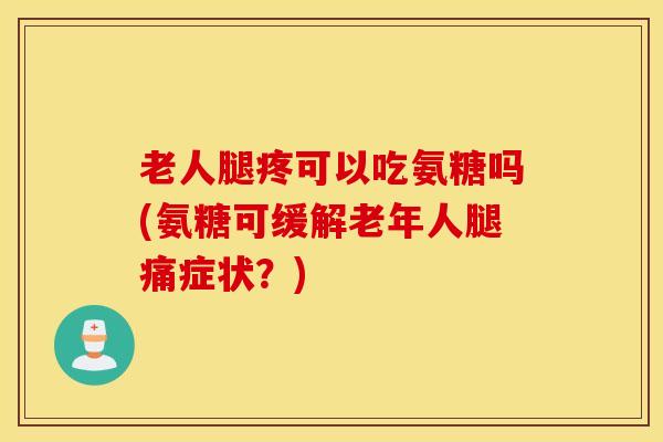 老人腿疼可以吃氨糖吗(氨糖可缓解老年人腿痛症状?) 老人腿疼可以吃氨糖吗(氨糖可缓解老年人腿痛症状?)