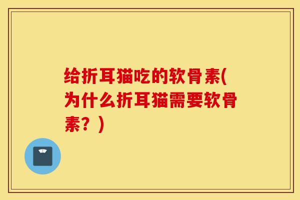 给折耳猫吃的软骨素(为什么折耳猫需要软骨素？)