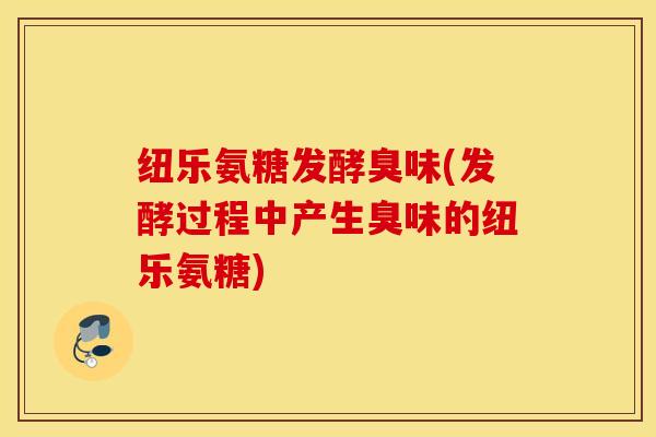 纽乐氨糖发酵臭味(发酵过程中产生臭味的纽乐氨糖) 纽乐氨糖发酵臭味(发酵过程中产生臭味的纽乐氨糖)