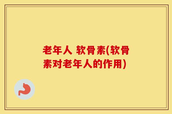 老年人 软骨素(软骨素对老年人的作用) 老年人 软骨素(软骨素对老年人的作用)