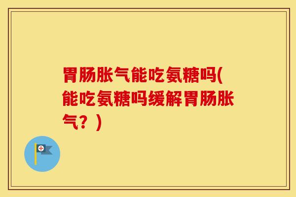 胀气能吃氨糖吗(能吃氨糖吗缓解胀气？)