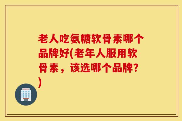 老人吃氨糖软骨素哪个品牌好(老年人服用软骨素,该选哪个品牌?) 老人吃氨糖软骨素哪个品牌好(老年人服用软骨素,该选哪个品牌?)