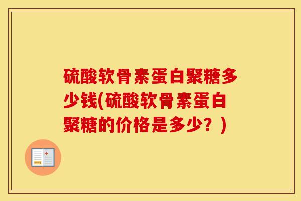 硫酸软骨素蛋白聚糖多少钱(硫酸软骨素蛋白聚糖的价格是多少?) 硫酸软骨素蛋白聚糖多少钱(硫酸软骨素蛋白聚糖的价格是多少?)