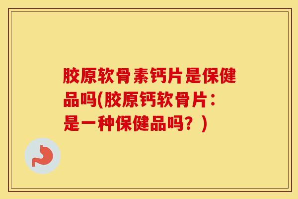 胶原软骨素钙片是保健品吗(胶原钙软骨片:是一种保健品吗?) 胶原软骨素钙片是保健品吗(胶原钙软骨片:是一种保健品吗?)