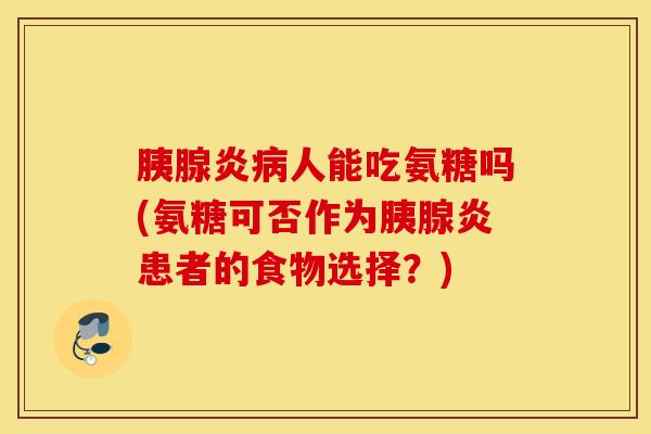 胰腺炎人能吃氨糖吗(氨糖可否作为胰腺炎患者的食物选择?) 胰腺炎人能吃氨糖吗(氨糖可否作为胰腺炎患者的食物选择?)