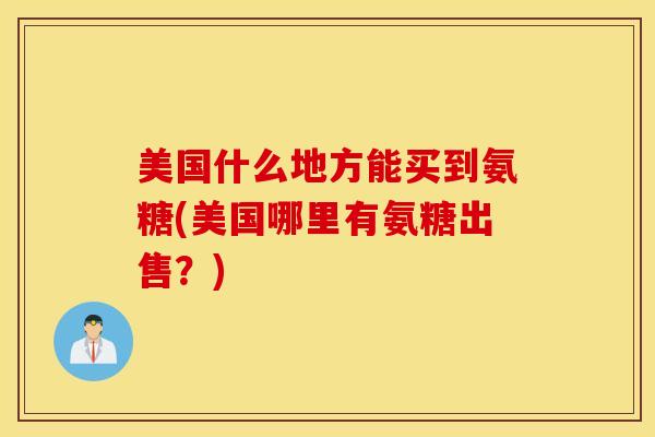 美国什么地方能买到氨糖(美国哪里有氨糖出售？)