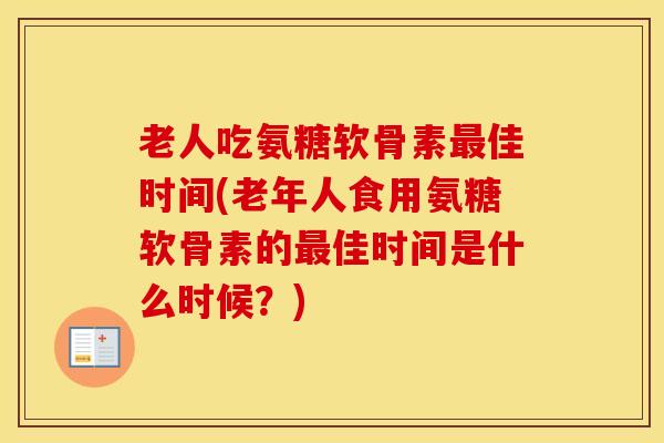老人吃氨糖软骨素佳时间(老年人食用氨糖软骨素的佳时间是什么时候?) 老人吃氨糖软骨素佳时间(老年人食用氨糖软骨素的佳时间是什么时候?)