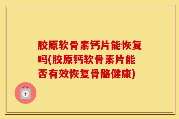 胶原软骨素钙片能恢复吗(胶原钙软骨素片能否有效恢复骨骼健康) 胶原软骨素钙片能恢复吗(胶原钙软骨素片能否有效恢复骨骼健康)