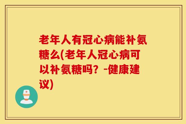 老年人有能补氨糖么(老年人可以补氨糖吗？-健康建议)