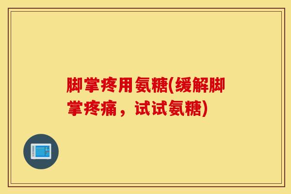 脚掌疼用氨糖(缓解脚掌，试试氨糖)