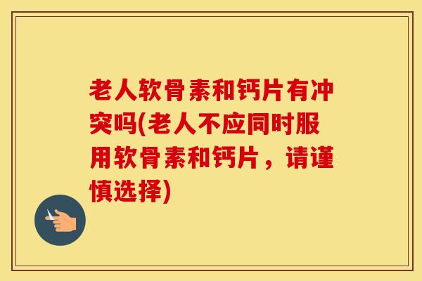 老人软骨素和钙片有冲突吗(老人不应同时服用软骨素和钙片，请谨慎选择)