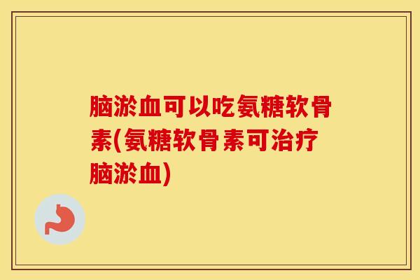 脑淤可以吃氨糖软骨素(氨糖软骨素可脑淤)