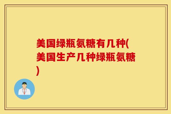 美国绿瓶氨糖有几种(美国生产几种绿瓶氨糖) 美国绿瓶氨糖有几种(美国生产几种绿瓶氨糖)