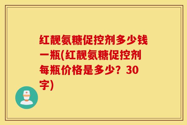 红靓氨糖促控剂多少钱一瓶(红靓氨糖促控剂每瓶价格是多少?30字) 红靓氨糖促控剂多少钱一瓶(红靓氨糖促控剂每瓶价格是多少?30字)