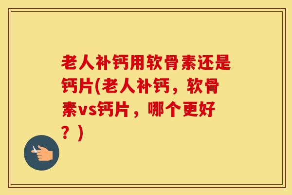 老人补钙用软骨素还是钙片(老人补钙,软骨素vs钙片,哪个更好?) 老人补钙用软骨素还是钙片(老人补钙,软骨素vs钙片,哪个更好?)