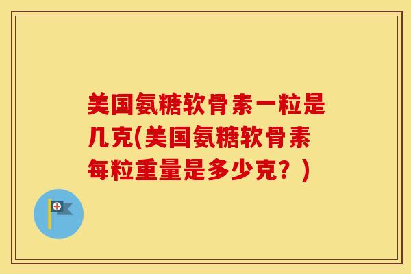 美国氨糖软骨素一粒是几克(美国氨糖软骨素每粒重量是多少克？)