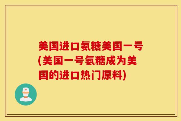 美国进口氨糖美国一号(美国一号氨糖成为美国的进口热门原料) 美国进口氨糖美国一号(美国一号氨糖成为美国的进口热门原料)
