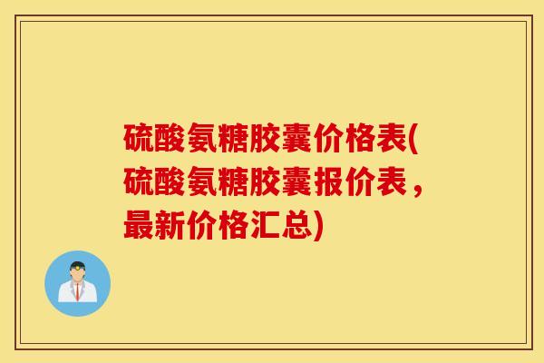硫酸氨糖胶囊价格表(硫酸氨糖胶囊报价表,新价格汇总) 硫酸氨糖胶囊价格表(硫酸氨糖胶囊报价表,新价格汇总)
