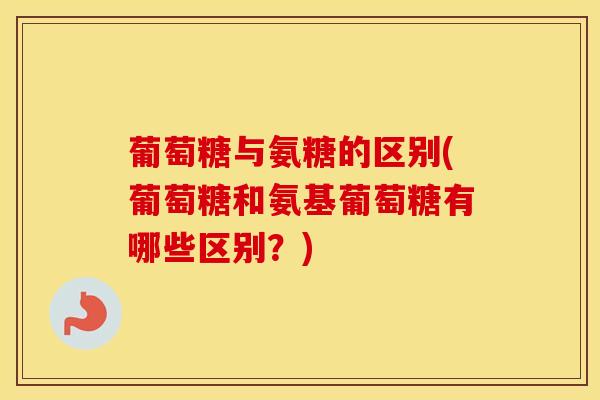 葡萄糖与氨糖的区别(葡萄糖和氨基葡萄糖有哪些区别?) 葡萄糖与氨糖的区别(葡萄糖和氨基葡萄糖有哪些区别?)