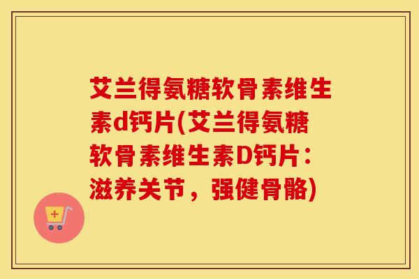 艾兰得氨糖软骨素维生素d钙片(艾兰得氨糖软骨素维生素D钙片:滋养关节,强健骨骼) 艾兰得氨糖软骨素维生素d钙片(艾兰得氨糖软骨素维生素D钙片:滋养关节,强健骨骼)