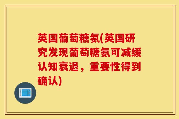 英国葡萄糖氨(英国研究发现葡萄糖氨可减缓认知衰退，重要性得到确认)