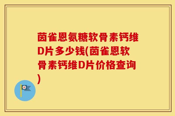 茵雀恩氨糖软骨素钙维D片多少钱(茵雀恩软骨素钙维D片价格查询) 茵雀恩氨糖软骨素钙维D片多少钱(茵雀恩软骨素钙维D片价格查询)