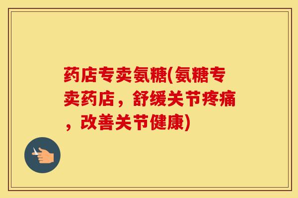 药店专卖氨糖(氨糖专卖药店,舒缓关节,改善关节健康) 药店专卖氨糖(氨糖专卖药店,舒缓关节,改善关节健康)