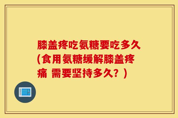 膝盖疼吃氨糖要吃多久(食用氨糖缓解膝盖 需要坚持多久?) 膝盖疼吃氨糖要吃多久(食用氨糖缓解膝盖 需要坚持多久?)