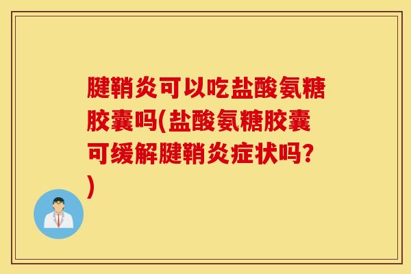 腱鞘炎可以吃盐酸氨糖胶囊吗(盐酸氨糖胶囊可缓解腱鞘状吗?) 腱鞘炎可以吃盐酸氨糖胶囊吗(盐酸氨糖胶囊可缓解腱鞘状吗?)