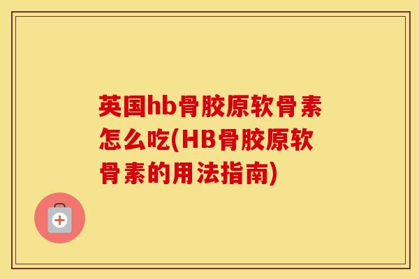 英国hb骨胶原软骨素怎么吃(HB骨胶原软骨素的用法指南) 英国hb骨胶原软骨素怎么吃(HB骨胶原软骨素的用法指南)