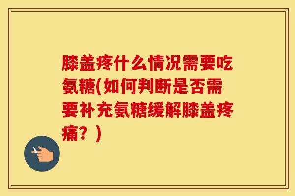 膝盖疼什么情况需要吃氨糖(如何判断是否需要补充氨糖缓解膝盖?) 膝盖疼什么情况需要吃氨糖(如何判断是否需要补充氨糖缓解膝盖?)