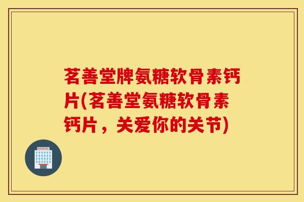茗善堂牌氨糖软骨素钙片(茗善堂氨糖软骨素钙片,关爱你的关节) 茗善堂牌氨糖软骨素钙片(茗善堂氨糖软骨素钙片,关爱你的关节)