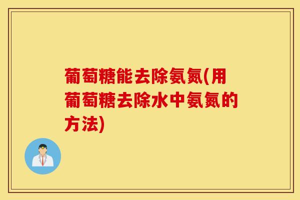 葡萄糖能去除氨氮(用葡萄糖去除水中氨氮的方法) 葡萄糖能去除氨氮(用葡萄糖去除水中氨氮的方法)