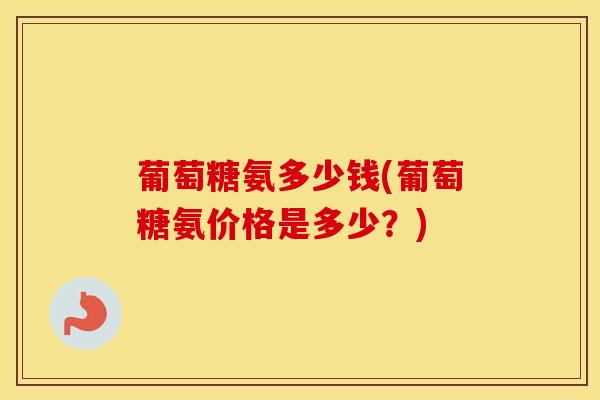 葡萄糖氨多少钱(葡萄糖氨价格是多少？)