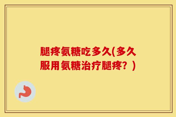 腿疼氨糖吃多久(多久服用氨糖腿疼?) 腿疼氨糖吃多久(多久服用氨糖腿疼?)