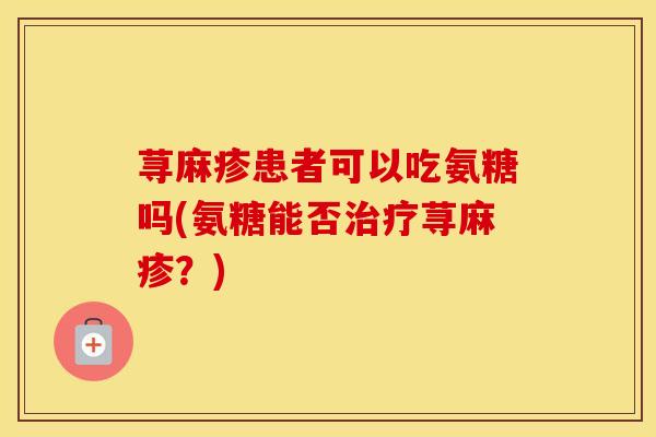 荨麻疹患者可以吃氨糖吗(氨糖能否荨麻疹?) 荨麻疹患者可以吃氨糖吗(氨糖能否荨麻疹?)