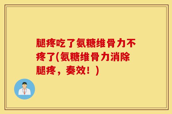 腿疼吃了氨糖维骨力不疼了(氨糖维骨力消除腿疼,奏效!) 腿疼吃了氨糖维骨力不疼了(氨糖维骨力消除腿疼,奏效!)