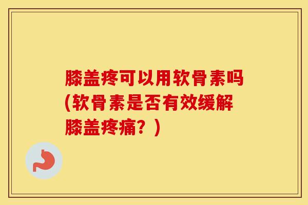膝盖疼可以用软骨素吗(软骨素是否有效缓解膝盖?) 膝盖疼可以用软骨素吗(软骨素是否有效缓解膝盖?)