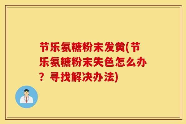 节乐氨糖粉末发黄(节乐氨糖粉末失色怎么办?寻找解决办法) 节乐氨糖粉末发黄(节乐氨糖粉末失色怎么办?寻找解决办法)