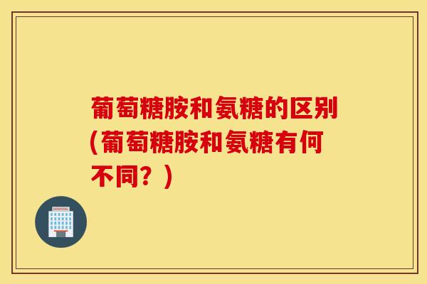 葡萄糖胺和氨糖的区别(葡萄糖胺和氨糖有何不同？)
