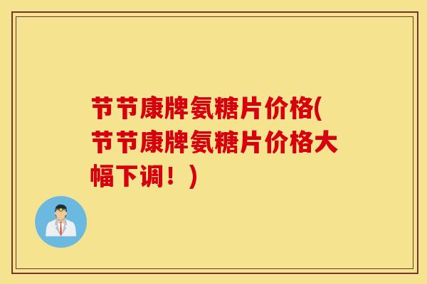 节节康牌氨糖片价格(节节康牌氨糖片价格大幅下调！)