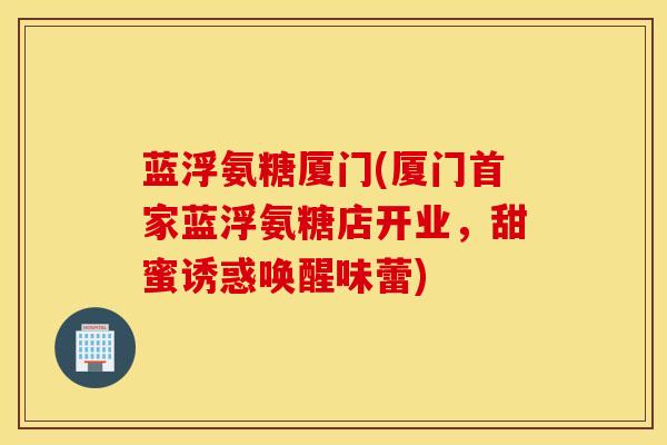 蓝浮氨糖厦门(厦门首家蓝浮氨糖店开业,甜蜜诱惑唤醒味蕾) 蓝浮氨糖厦门(厦门首家蓝浮氨糖店开业,甜蜜诱惑唤醒味蕾)