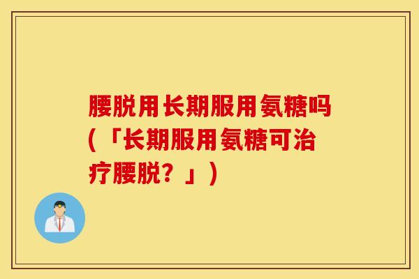 腰脱用长期服用氨糖吗(「长期服用氨糖可腰脱?」) 腰脱用长期服用氨糖吗(「长期服用氨糖可腰脱?」)