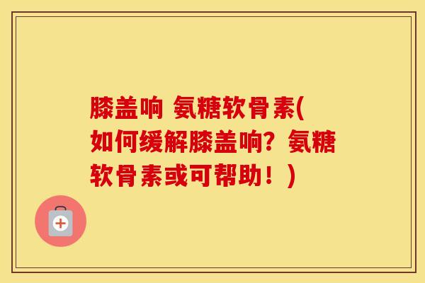 膝盖响 氨糖软骨素(如何缓解膝盖响?氨糖软骨素或可帮助!) 膝盖响 氨糖软骨素(如何缓解膝盖响?氨糖软骨素或可帮助!)