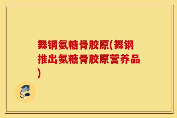 舞钢氨糖骨胶原(舞钢推出氨糖骨胶原营养品) 舞钢氨糖骨胶原(舞钢推出氨糖骨胶原营养品)