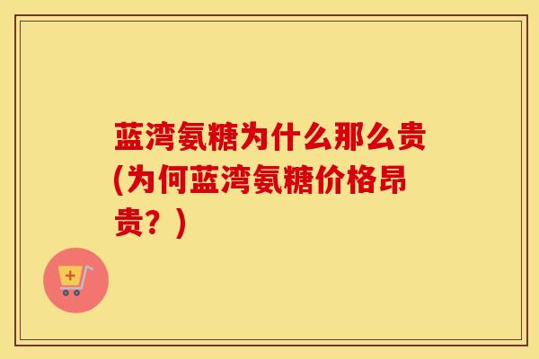 蓝湾氨糖为什么那么贵(为何蓝湾氨糖价格昂贵?) 蓝湾氨糖为什么那么贵(为何蓝湾氨糖价格昂贵?)